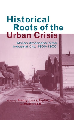 Historical Roots of the Urban Crisis: Blacks in the Industrial City, 1900-1950 by Taylor, Henry L., Jr.