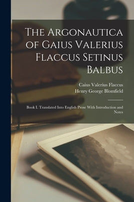 The Argonautica of Gaius Valerius Flaccus Setinus Balbus: Book I. Translated Into English Prose With Introduction and Notes by Blomfield, Henry George