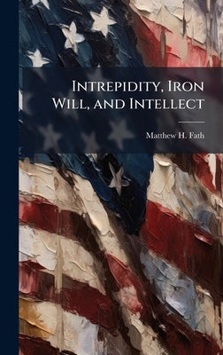 Intrepidity, Iron Will, and Intellect by Fath, Matthew H.