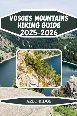 Vosges Mountains Hiking Guide 2025-2026: Discover Scenic Forests, Panoramic Peaks, Lakes, and Hidden Villages in Northeastern France by Ridge, Arlo