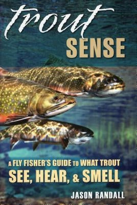 Trout Sense: A Fly Fisher's Guide to What Trout See, Hear, & Smell by Randall, Jason
