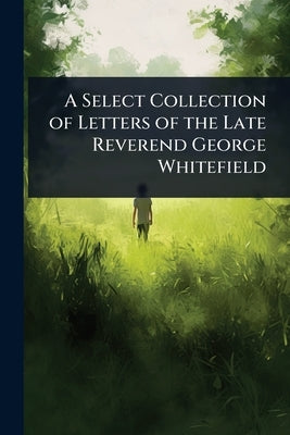 A Select Collection of Letters of the Late Reverend George Whitefield by 