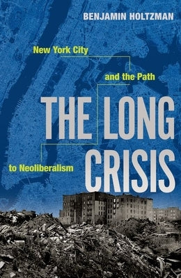 The Long Crisis: New York City and the Path to Neoliberalism by Holtzman, Benjamin