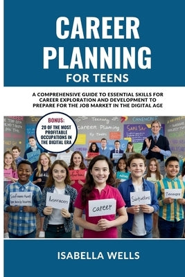 Career Planning for Teens: A Comprehensive Guide to Essential Skills for Career Exploration and Development to Prepare for the Job Market in the by Wells, Isabella