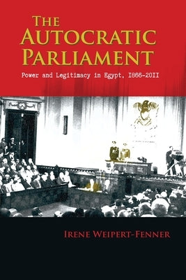 The Autocratic Parliament: Power and Legitimacy in Egypt, 1866-2011 by Weipert-Fenner, Irene