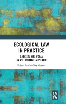 Ecological Law in Practice: Case Studies for a Transformative Approach by Garver, Geoffrey