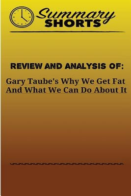 Review and Analysis Of: Gary Taube's: Why We Get Fat And What We Can Do About It by Shorts, Summary