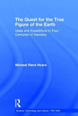 The Quest for the True Figure of the Earth: Ideas and Expeditions in Four Centuries of Geodesy by Hoare, Michael Rand