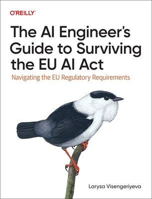 The AI Engineer's Guide to Surviving the EU AI ACT: Navigating the EU Regulatory Requirements by Visengeriyeva, Larysa