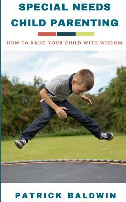 Special Needs Child Parenting: How to Raise Your Child with Wisdom by F, A. J.