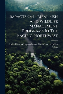 Impacts On Tribal Fish And Wildlife Management Programs In The Pacific Northwest by United States Congress Senate Committee