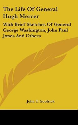 The Life Of General Hugh Mercer: With Brief Sketches Of General George Washington, John Paul Jones And Others by Goolrick, John T.