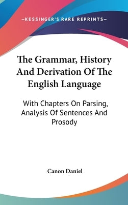 The Grammar, History And Derivation Of The English Language: With Chapters On Parsing, Analysis Of Sentences And Prosody by Daniel, Canon