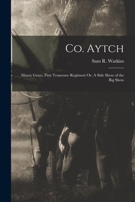 Co. Aytch: Maury Grays, First Tennessee Regiment Or, A Side Show of the Big Show by Watkins, Sam R.