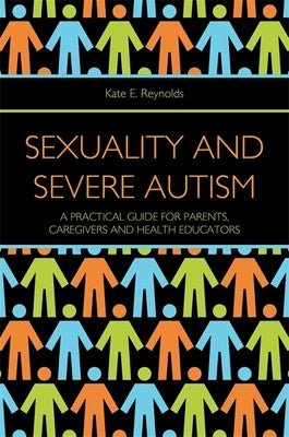 Sexuality and Severe Autism: A Practical Guide for Parents, Caregivers and Health Educators by Reynolds, Kate E.