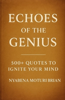 Echoes of the Genius: 500+ Quotes to Ignite Your Mind by Nyabena, Brian Moturi