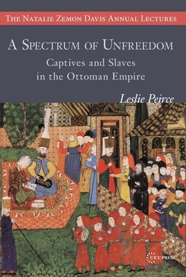 A Spectrum of Unfreedom: Captives and Slaves in the Ottoman Empire by Peirce, Leslie