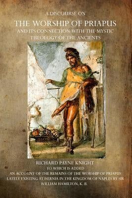 A Discourse on the Worship of Priapus: And its Connection with the Mystic Theology of the Ancients by Knight, Richard Payne