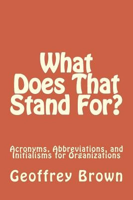 What Does That Stand For?: Acronyms, Abbreviations, and Initialisms for Organizations by Brown, Geoffrey