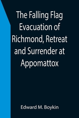 The Falling Flag Evacuation of Richmond, Retreat and Surrender at Appomattox by M. Boykin, Edward