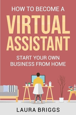 How to Become a Virtual Assistant: Start Your Own Business from Home by Briggs, Laura