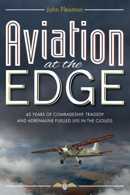 Aviation at the Edge: 42 Years of Comradeship, Tragedy & Adrenaline Fuelled Life In the Clouds by Flexman, John