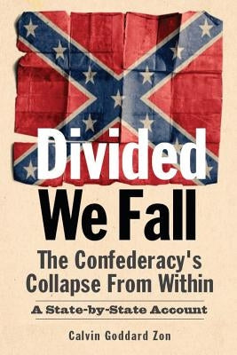 Divided We Fall: The Confederacy's Collapse From Within: A State-by-State Account by Zon, Calvin Goddard