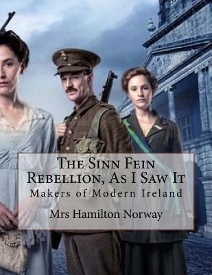The Sinn Fein Rebellion, As I Saw It: Makers of Modern Ireland by Norway, Hamilton