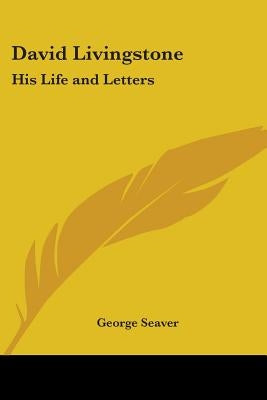 David Livingstone: His Life and Letters by Seaver, George
