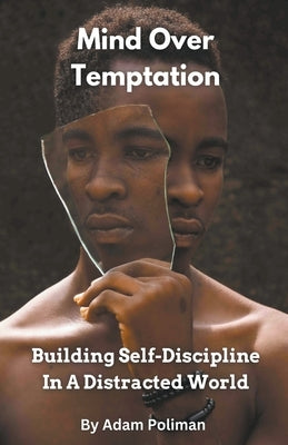 Mind Over Temptation: Building Self-Discipline In A Distracted World by Poliman, Adam
