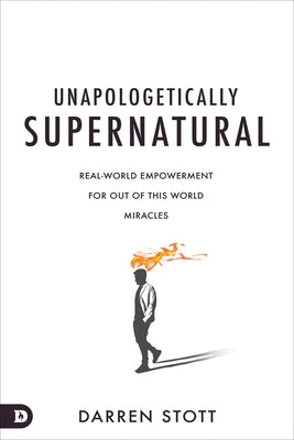 Unapologetically Supernatural: Real-World Empowerment for Out of This World Miracles by Stott, Darren