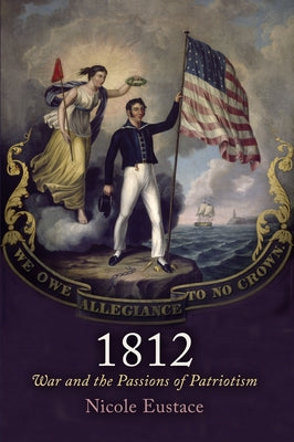 1812: War and the Passions of Patriotism by Eustace, Nicole