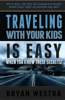 Traveling With Children is Easy When You Know These Secrets: How-To Travel, Take Trips, And Vacation With Children Without Stress, Worry, Or Sacrifici by Westra, Bryan