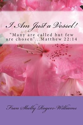 I Am Just a Vessel!: Many are called but few are chosen...Matthew 22:14 by Rogers-Williams, Fran Shelly