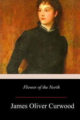 Flower of the North by Curwood, James Oliver
