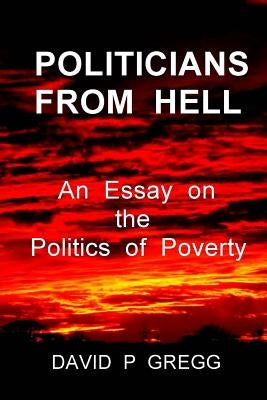 Politicians From Hell: An essay on the politics of poverty by Gregg, David P.