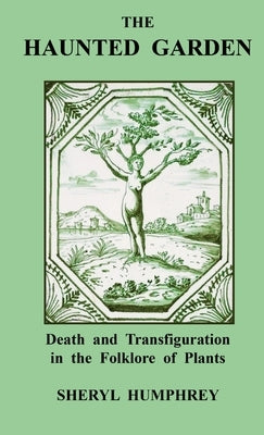 The Haunted Garden: Death and Transfiguration in the Folklore of Plants by Humphrey, Sheryl