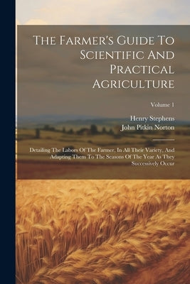 The Farmer's Guide To Scientific And Practical Agriculture: Detailing The Labors Of The Farmer, In All Their Variety, And Adapting Them To The Seasons by Stephens, Henry