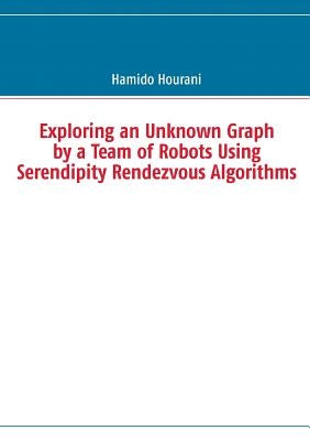 Exploring an Unknown Graph by a Team of Robots Using Serendipity Rendezvous Algorithms by Hourani, Hamido