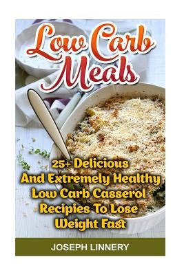 Low Carb Meals: 25+ Delicious and Extremely Healthy Low Carb Casserol Recipies To Lose Weight Fast: low carb cookbook, low carb diet, by Linnery, Joseph