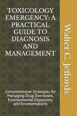 Toxicology Emergency: A PRACTICAL GUIDE TO DIAGNOSIS AND MANAGEMENT: Comprehensive Strategies for Managing Drug Overdoses, Environmental Exp by Jeffords, Walter C.