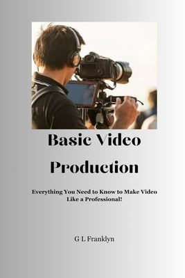 Basic Video Production: Everything You Need to Know to Make Video Like a Professional by Franklyn, Gregory L.