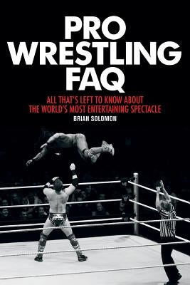 Pro Wrestling FAQ: All That's Left to Know about the World's Most Entertaining Spectacle by Solomon, Brian