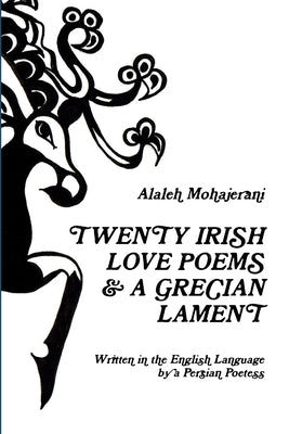 Twenty Irish Love Poems & a Grecian Lament Written in the English Language by a Persian Poetess by Mohajerani, Alaleh