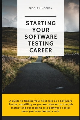 Starting Your Software Testing Career: A guide to finding your first role as a Software Tester, upskilling so you are relevant in the job market and s by Lindgren, Nicola