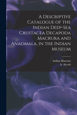 A Descriptive Catalogue of the Indian Deep-sea Crustacea Decapoda Macrura and Anaomala, in the Indian Museum by Indian Museum