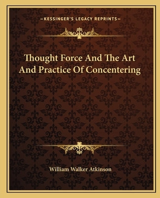 Thought Force And The Art And Practice Of Concentering by Atkinson, William Walker