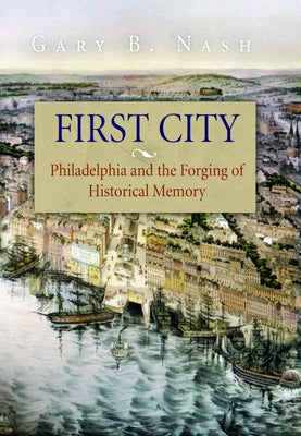 First City: Philadelphia and the Forging of Historical Memory by Nash, Gary B.