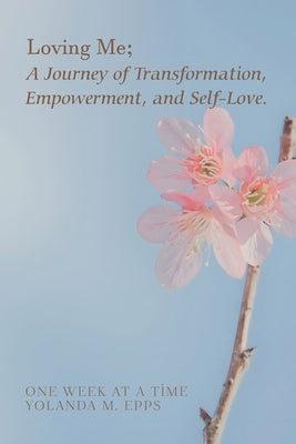 Loving Me; A Journey of Transformation, Empowerment and Self-Love: (Loving yourself enough to heal one day at a time, one step closer to your best sel by Epps, Yolanda M.