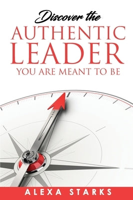 Discover the Authentic Leader You Are Meant to Be by Starks, Alexa